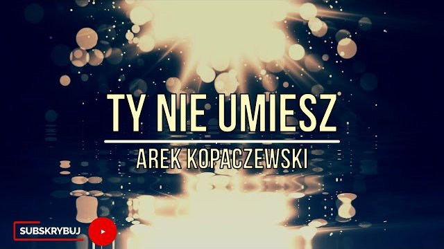 Arek Kopaczewski - Ty nie umiesz
